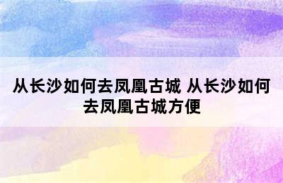 从长沙如何去凤凰古城 从长沙如何去凤凰古城方便